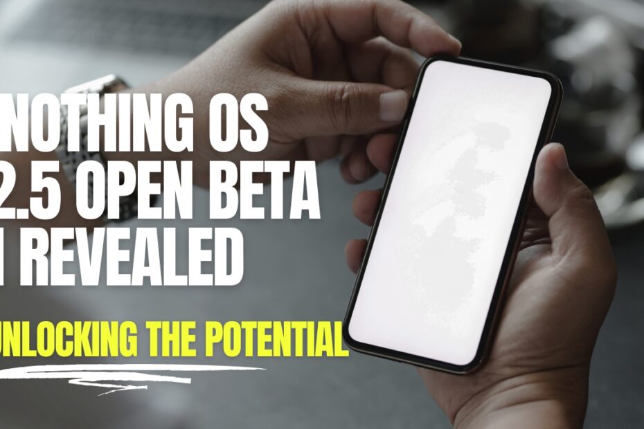 Unlocking the Potential: Nothing OS 2.5 Open Beta 1 Revealed| नथिंग ओएस 2.5 ओपन बीटा 1 आउट! सुविधाएँ एवं इंस्टालेशन गाइड!